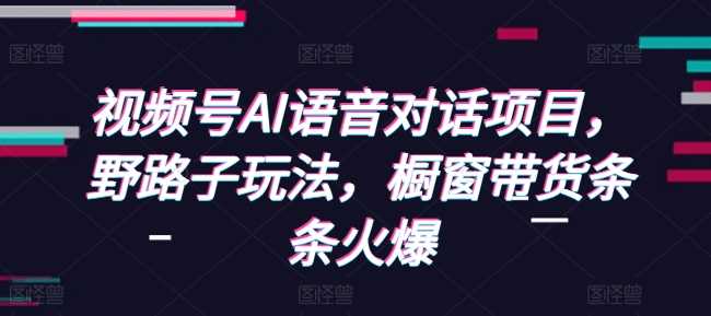 视频号AI语音对话项目，野路子玩法，橱窗带货条条火爆_菜菜笔记