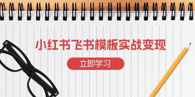 （13736期）小红书飞书 模板实战变现：小红书快速起号，搭建一个赚钱的飞书模板_菜菜笔记