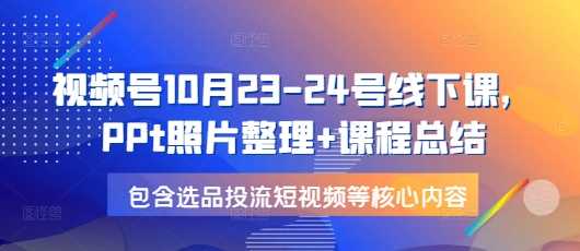 视频号10月23-24号线下课，PPt照片整理+课程总结，包含选品投流短视频等核心内容_菜菜笔记