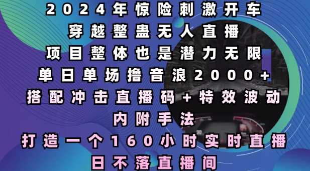 2024年惊险刺激开车穿越整蛊无人直播，单日单场撸音浪2000+，打造一个160小时实时直播日不落直播间【揭秘】_菜菜笔记