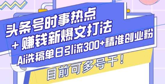 头条号时事热点+赚钱新爆文打法，Ai洗稿单日引流300+精准创业粉，目前可多号干【揭秘】_菜菜笔记