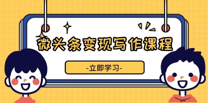 微头条变现写作课程，掌握流量变现技巧，提升微头条质量，实现收益增长_菜菜笔记