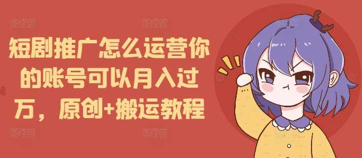 短剧推广怎么运营你的账号可以月入过万，原创+搬运教程_菜菜笔记