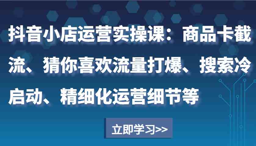 抖音小店运营实操课：商品卡截流、猜你喜欢流量打爆、搜索冷启动、精细化运营细节等_菜菜笔记