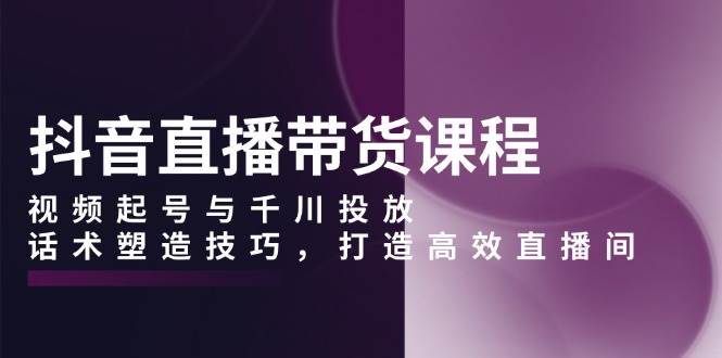 抖音直播带货课程，视频起号与千川投放，话术塑造技巧，打造高效直播间_菜菜笔记