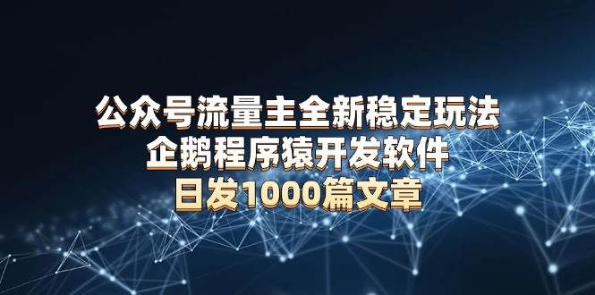 （13868期）公众号流量主全新稳定玩法 企鹅程序猿开发软件 日发1000篇文章 无需AI改写_菜菜笔记