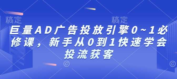 巨量AD广告投放引擎0~1必修课，新手从0到1快速学会投流获客_菜菜笔记