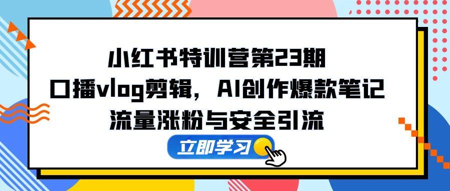 小红书特训营第23期，口播vlog剪辑，AI创作爆款笔记，流量涨粉与安全引流_菜菜笔记