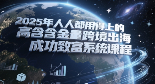 2025年人人都用得上的高含金量跨境出海成功致富系统课程_菜菜笔记