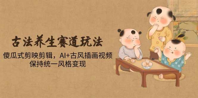 古法养生赛道玩法，傻瓜式剪映剪辑，AI+古风插画视频，保持统一风格变现_菜菜笔记