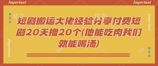 短剧搬运大佬经验分享付费短剧20天撸20个(他能吃肉我们就能喝汤)_菜菜笔记
