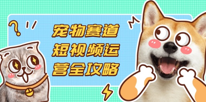 宠物赛道短视频运营全攻略，选品拍摄剪辑实操，实现流量到收益转化_菜菜笔记