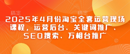 2025年4月份淘宝全套运营现场课程，运营后台、关键词推广、SEO搜索、万相台推广_菜菜笔记