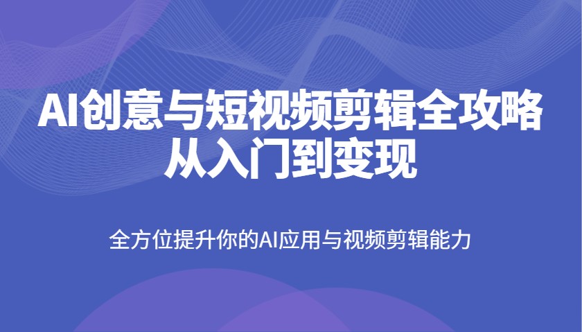 AI创意与短视频剪辑全攻略从入门到变现，全方位提升你的AI应用与视频剪辑能力_菜菜笔记