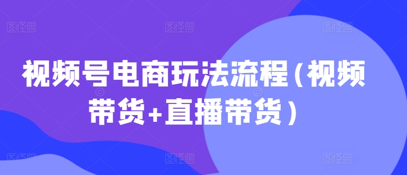 视频号电商玩法流程，视频带货+直播带货【更新2025年1月】_菜菜笔记