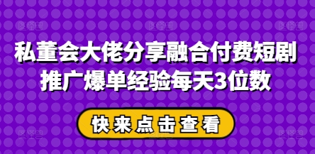 私董会大佬分享融合付费短剧推广爆单经验每天3位数_菜菜笔记