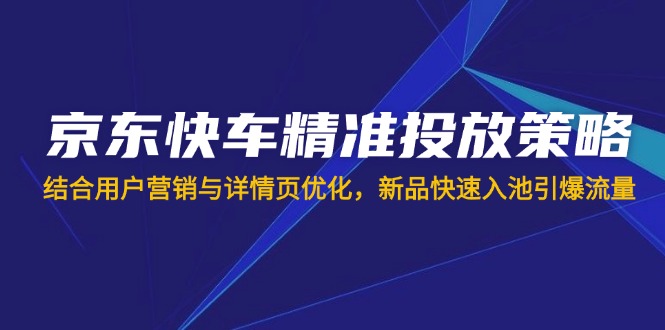 京东快车精准投放策略，结合用户营销与详情页优化，新品快速入池引爆流量_菜菜笔记