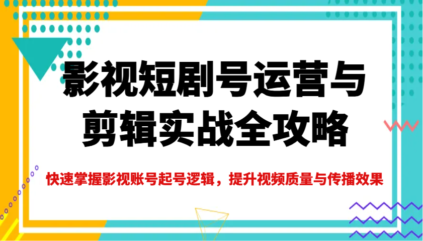 影视短剧号运营与剪辑实战全攻略，快速掌握影视账号起号逻辑，提升视频质量与传播效果_菜菜笔记