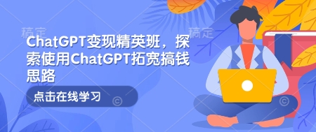 ChatGPT变现精英班，探索使用ChatGPT拓宽搞钱思路_菜菜笔记