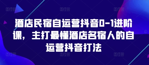 酒店民宿自运营抖音0-1进阶课，主打最懂酒店名宿人的自运营抖音打法_菜菜笔记