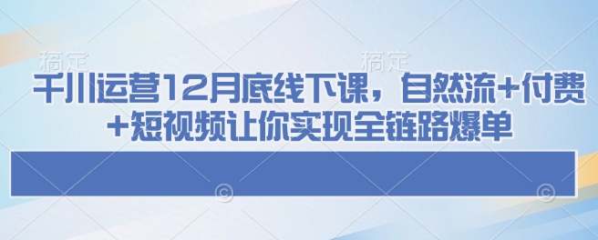 千川运营12月底线下课，自然流+付费+短视频让你实现全链路爆单_菜菜笔记