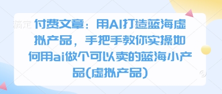 付费文章：用AI打造蓝海虚拟产品，手把手教你实操如何用ai做个可以卖的蓝海小产品(虚拟产品)_菜菜笔记