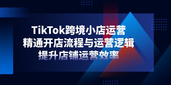TikTok跨境小店运营，精通开店流程与运营逻辑，提升店铺运营效率_菜菜笔记
