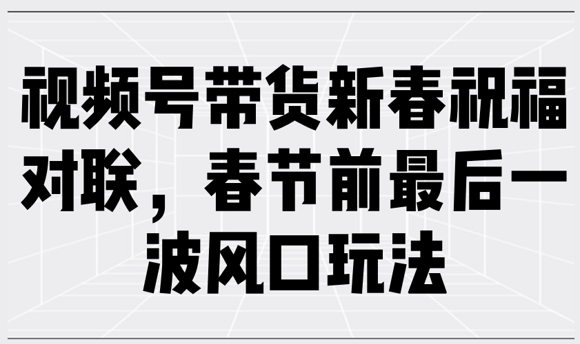 视频号带货新春祝福对联，春节前最后一波风口玩法_菜菜笔记