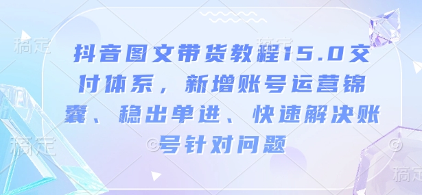 抖音图文带货教程15.0交付体系，新增账号运营锦囊、稳出单进、快速解决账号针对问题_菜菜笔记