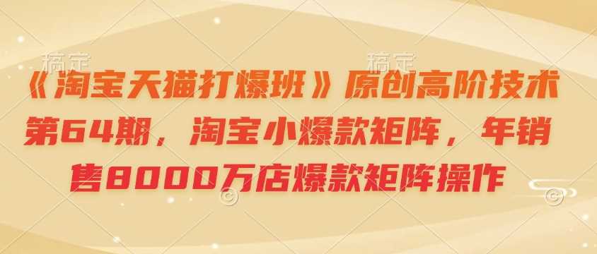 《淘宝天猫打爆班》原创高阶技术第64期，淘宝小爆款矩阵，年销售8000万店爆款矩阵操作_菜菜笔记