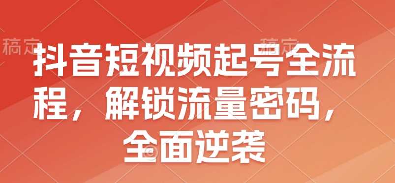 抖音短视频起号全流程，解锁流量密码，全面逆袭_菜菜笔记