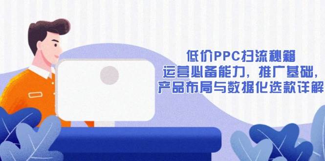 （13879期）低价PPC扫流秘籍：运营必备能力, 推广基础, 产品布局与数据化选款详解_菜菜笔记