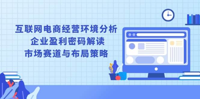 （13878期）互联网电商经营环境分析, 企业盈利密码解读, 市场赛道与布局策略_菜菜笔记