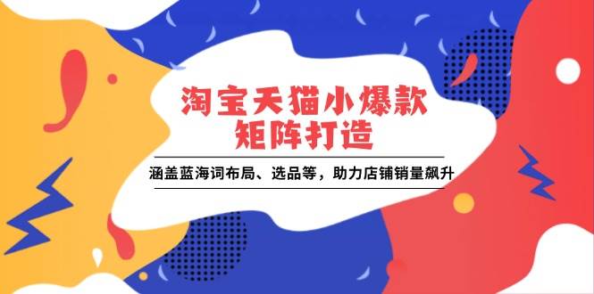（13882期）淘宝天猫小爆款矩阵打造：涵盖蓝海词布局、选品等，助力店铺销量飙升_菜菜笔记
