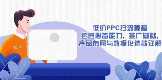 低价PPC扫流秘籍：运营必备能力, 推广基础, 产品布局与数据化选款详解_菜菜笔记
