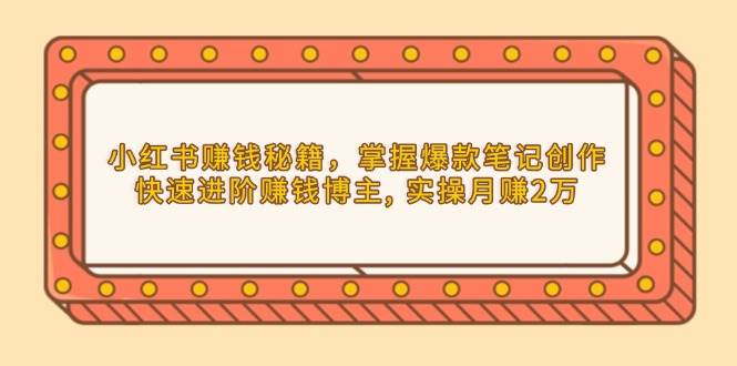 小红书赚钱秘籍，掌握爆款笔记创作，快速进阶赚钱博主, 实操月赚2万_菜菜笔记
