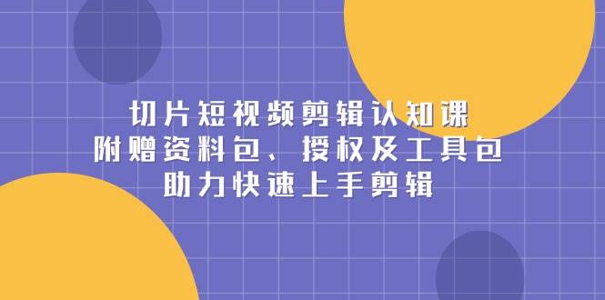 切片短视频剪辑认知课，附赠资料包、授权及工具包，助力快速上手剪辑_菜菜笔记