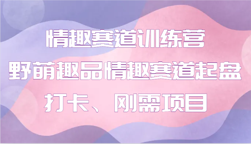 情趣赛道训练营 野萌趣品情趣赛道起盘打卡、刚需项目_菜菜笔记
