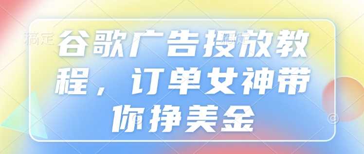 谷歌广告投放教程，订单女神带你挣美金_菜菜笔记