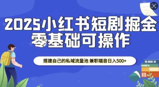 2025小红书短剧掘金，搭建自己的私域流量池，兼职福音日入5张_菜菜笔记