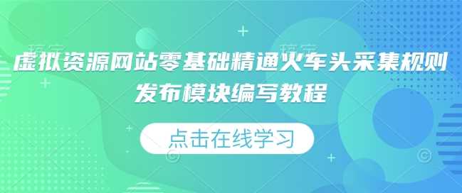 虚拟资源网站零基础精通火车头采集规则发布模块编写教程_菜菜笔记