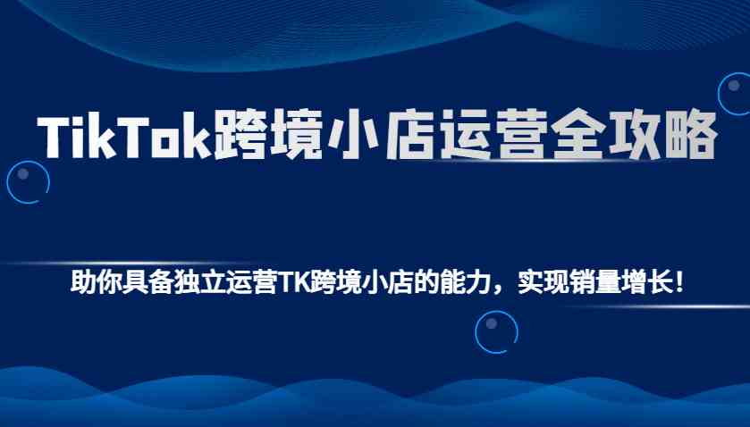 TikTok跨境小店运营全攻略：助你具备独立运营TK跨境小店的能力，实现销量增长！_菜菜笔记