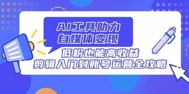AI工具助力自媒体变现，低粉也能高收益，剪辑入门到账号运营全攻略_菜菜笔记