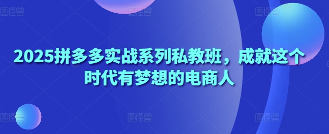 2025拼多多实战系列私教班，成就这个时代有梦想的电商人_菜菜笔记