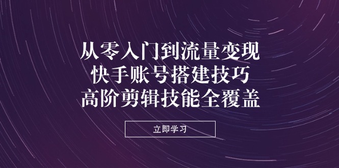 从零入门到流量变现，快手账号搭建技巧，高阶剪辑技能全覆盖_菜菜笔记