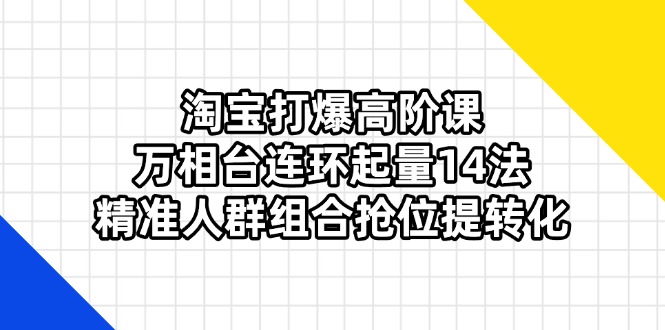 淘宝打爆高阶课：万相台连环起量14法，精准人群组合抢位提转化_菜菜笔记