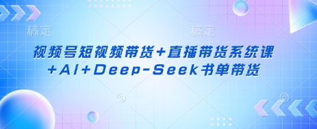 视频号短视频带货+直播带货系统课+AI+Deep-Seek书单带货_菜菜笔记