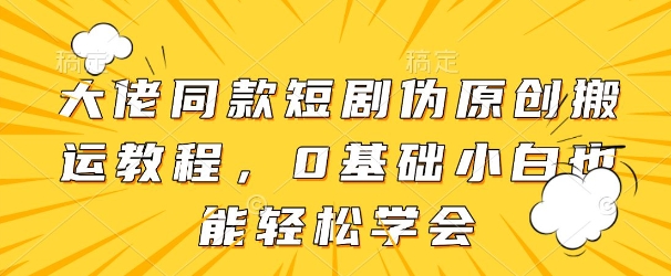 大佬同款短剧伪原创搬运方法，0基础小白也能轻松学会_菜菜笔记