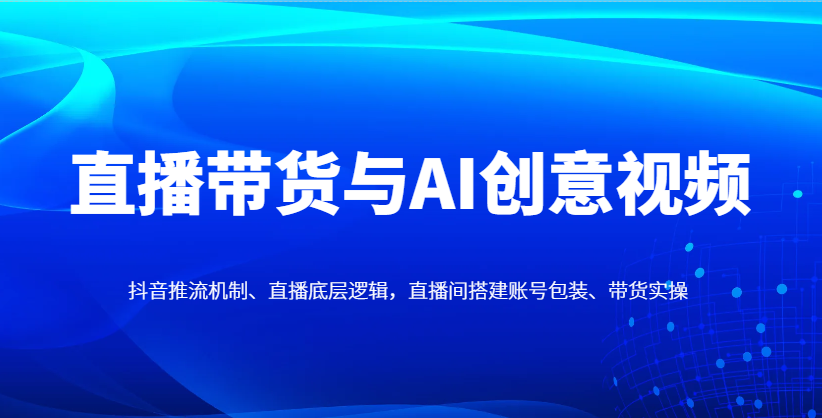 直播带货与AI创意视频，抖音推流机制、直播底层逻辑，直播间搭建账号包装、带货实操_菜菜笔记