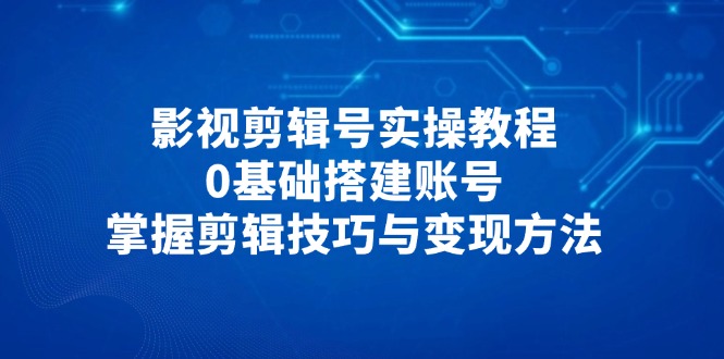 影视剪辑号实操教程，0基础搭建账号，掌握剪辑技巧与变现方法_菜菜笔记